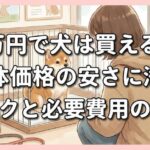 1万円で犬は買える？生体価格の安さに潜むリスクと必要費用の現実