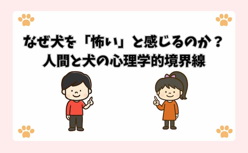 なぜ犬を「怖い」と感じるのか？人間と犬の心理学的境界線