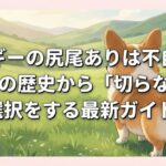 コーギーの尻尾ありは不自然？断尾の歴史から「切らない」選択をする最新ガイド