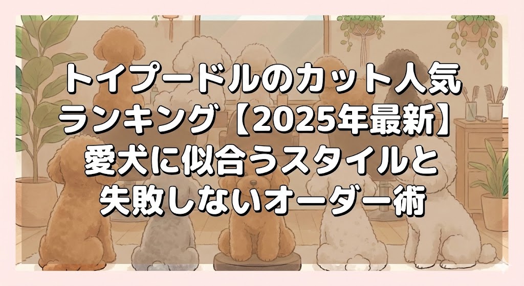 トイプードルのカット人気ランキング【2025年最新】愛犬に似合うスタイルと失敗しないオーダー術
