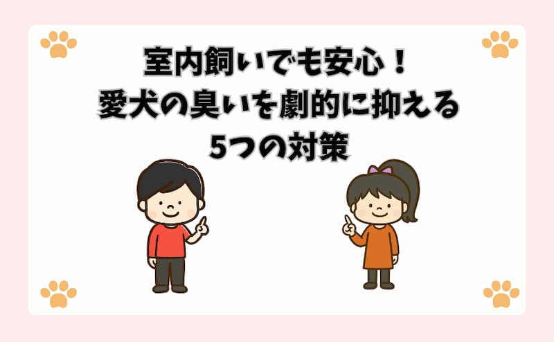 室内飼いでも安心！愛犬の臭いを劇的に抑える5つの対策