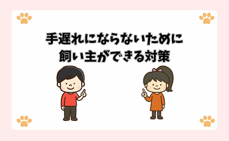 手遅れにならないために飼い主ができる対策