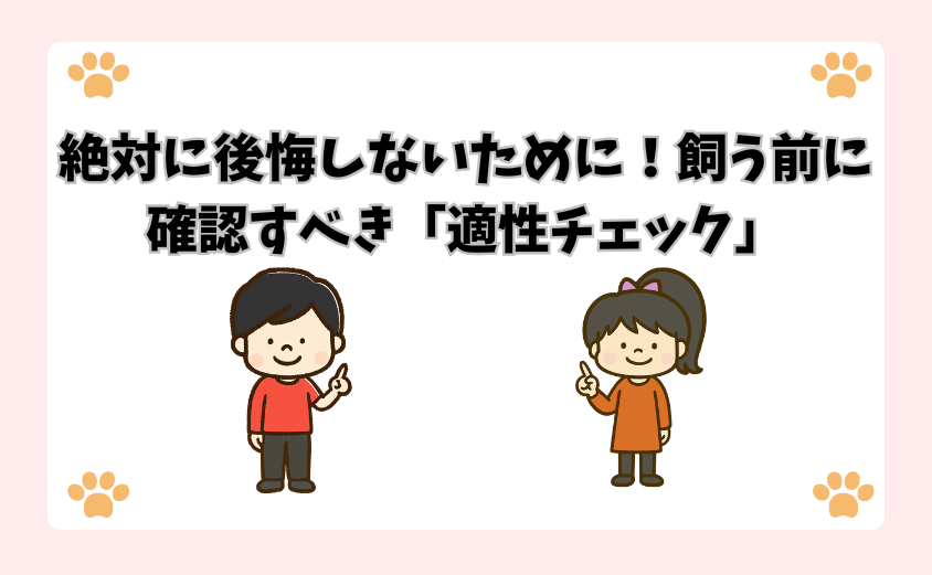 絶対に後悔しないために！飼う前に確認すべき「適性チェック」