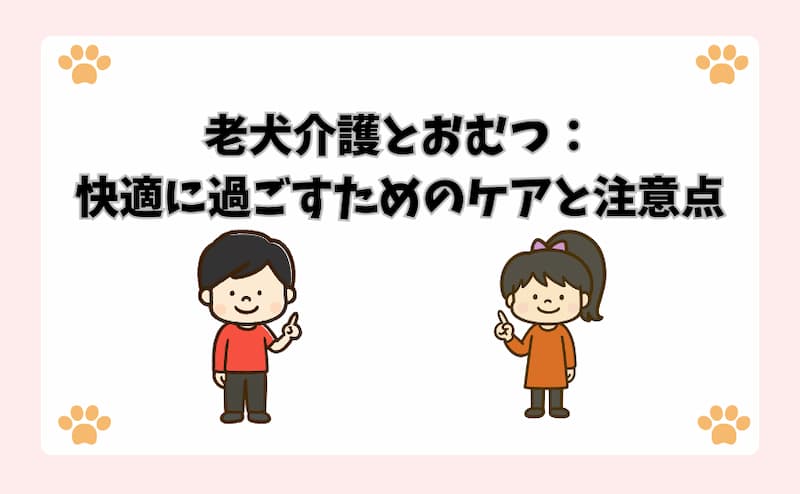 老犬介護とおむつ：快適に過ごすためのケアと注意点