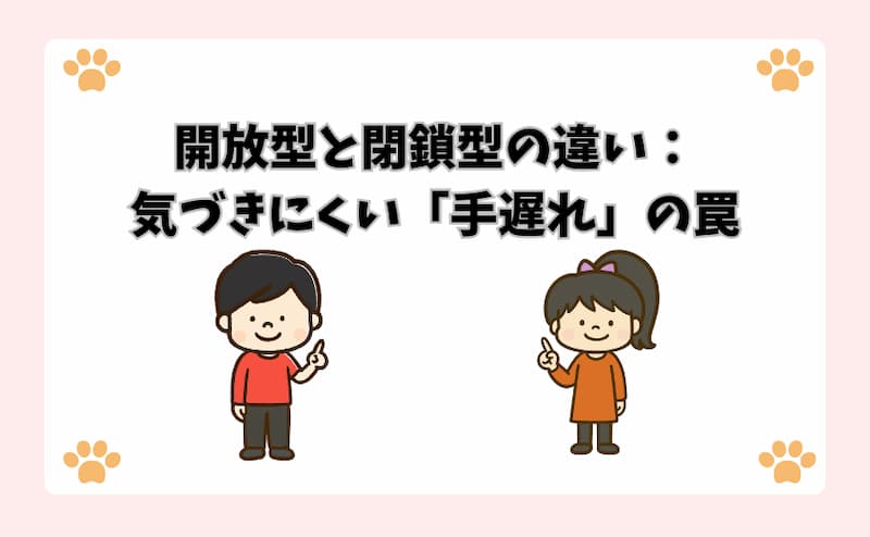 開放型と閉鎖型の違い：気づきにくい「手遅れ」の罠