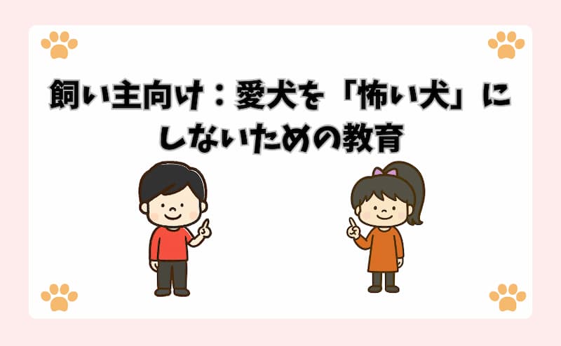 飼い主向け：愛犬を「怖い犬」にしないための教育