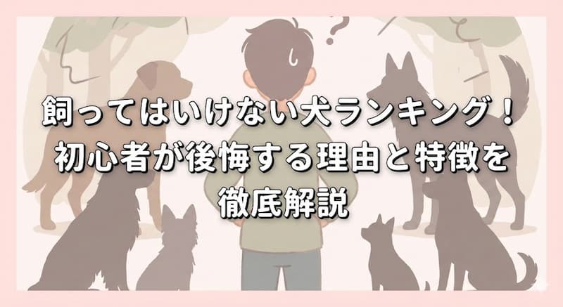飼ってはいけない犬ランキング！初心者が後悔する理由と特徴を徹底解説