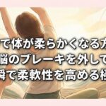 10秒で体が柔らかくなる方法！脳のブレーキを外して一瞬で柔軟性を高める極意