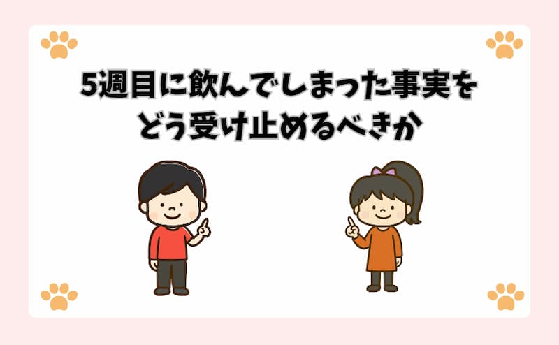 5週目に飲んでしまった事実をどう受け止めるべきか