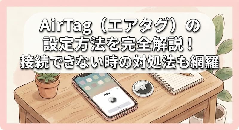 AirTag（エアタグ）の設定方法を完全解説！接続できない時の対処法も網羅