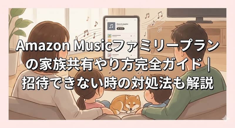 Amazon Musicファミリープランの家族共有やり方完全ガイド｜招待できない時の対処法も解説