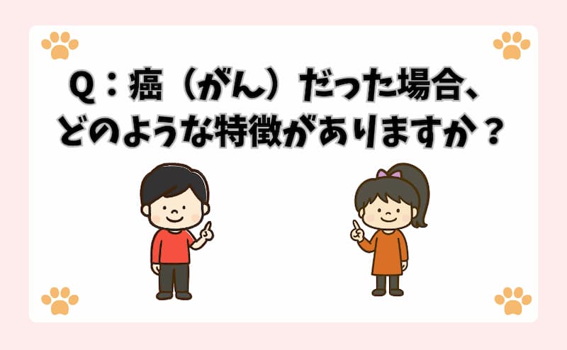 Q：癌（がん）だった場合、どのような特徴がありますか？