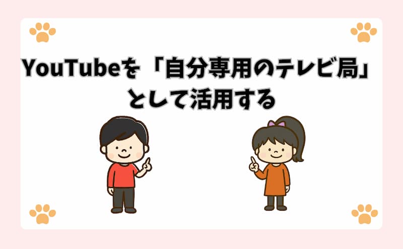 YouTubeを「自分専用のテレビ局」として活用する