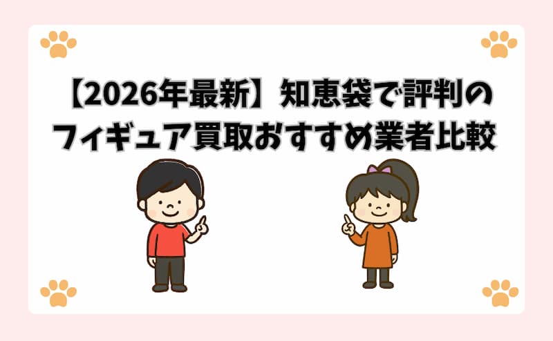【2026年最新】知恵袋で評判のフィギュア買取おすすめ業者比較