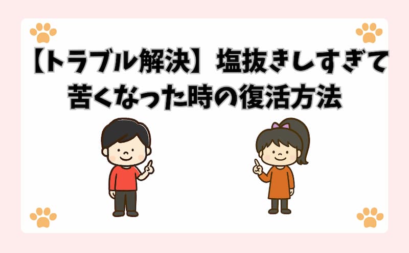 【トラブル解決】塩抜きしすぎて苦くなった時の復活方法