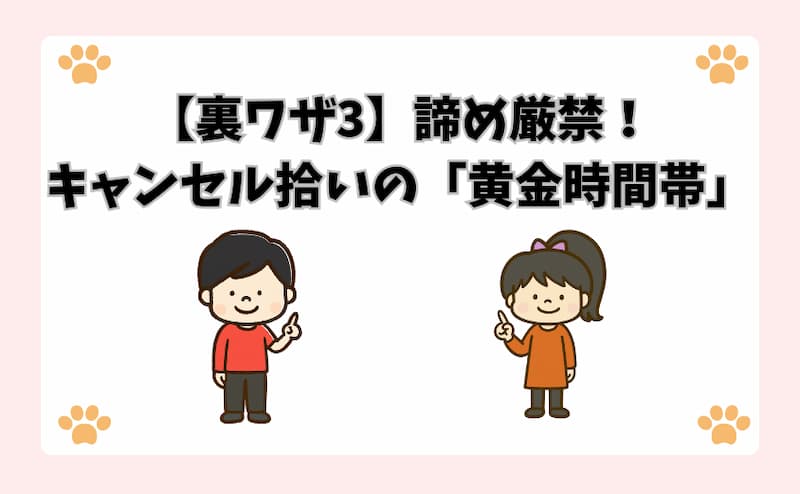 【裏ワザ3】諦め厳禁！キャンセル拾いの「黄金時間帯」