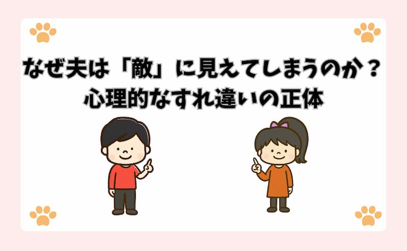 なぜ夫は「敵」に見えてしまうのか？心理的なすれ違いの正体