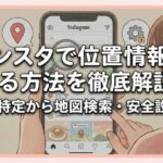 インスタで位置情報を見る方法を徹底解説！場所の特定から地図検索・安全設定まで