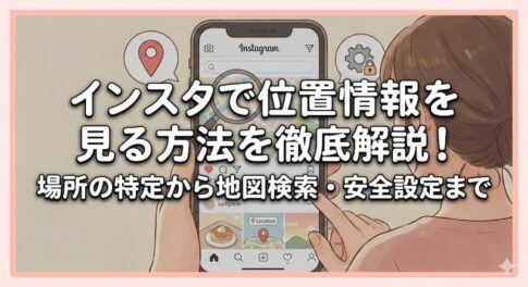 インスタで位置情報を見る方法を徹底解説！場所の特定から地図検索・安全設定まで
