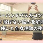 オーバーハンドパスのコツを徹底解説！飛ばない悩みを解消する指使いと全身連動の秘訣