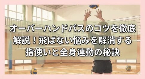 オーバーハンドパスのコツを徹底解説！飛ばない悩みを解消する指使いと全身連動の秘訣