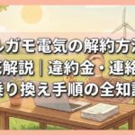 カルガモ電気の解約方法を徹底解説｜違約金・連絡先・乗り換え手順の全知識