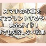 スマホの写真を自宅でプリントするやり方完全ガイド！初心者でも失敗しない設定と手順