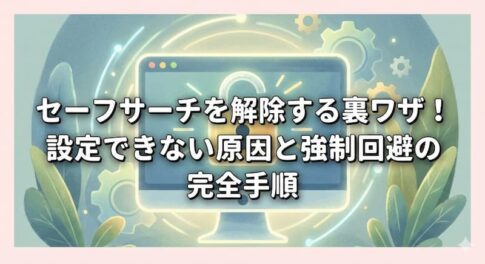 セーフサーチを解除する裏ワザ！設定できない原因と強制回避の完全手順