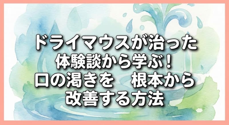 ドライマウスが治った体験談から学ぶ！口の渇きを根本から改善する方法