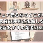 フィギュア売るならどこがいい？知恵袋の評判と後悔しない最新おすすめ業者2026