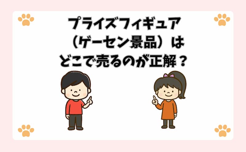 プライズフィギュア（ゲーセン景品）はどこで売るのが正解？