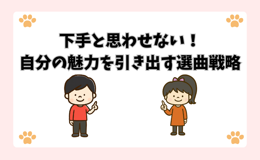 下手と思わせない！自分の魅力を引き出す選曲戦略