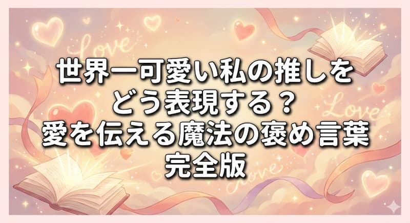 世界一可愛い私の推しをどう表現する？愛を伝える魔法の褒め言葉完全版