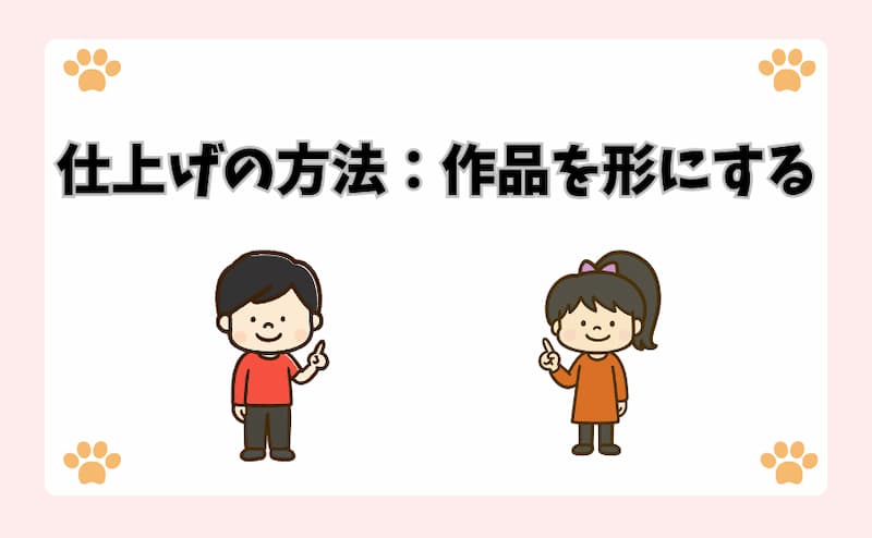 仕上げの方法：作品を形にする