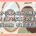 他人から見た自分の顔を知る方法！鏡や写真との違いと「本当の顔」を確認するコツ