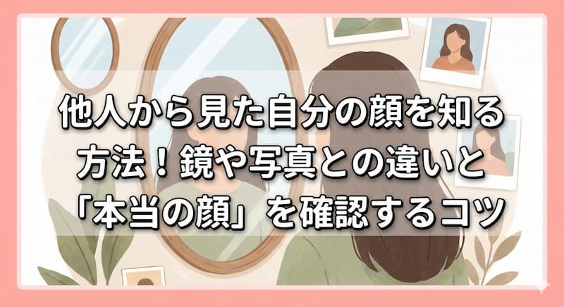他人から見た自分の顔を知る方法！鏡や写真との違いと「本当の顔」を確認するコツ