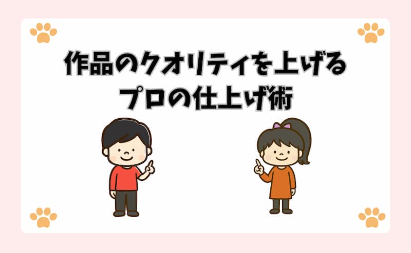 作品のクオリティを上げるプロの仕上げ術