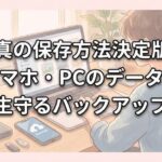 写真の保存方法決定版！スマホ・PCのデータを一生守るバックアップ術