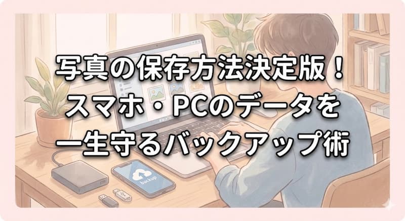 写真の保存方法決定版！スマホ・PCのデータを一生守るバックアップ術
