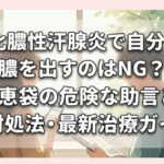 化膿性汗腺炎で自分で膿を出すのはNG？知恵袋の危険な助言と正しい対処法・最新治療ガイド
