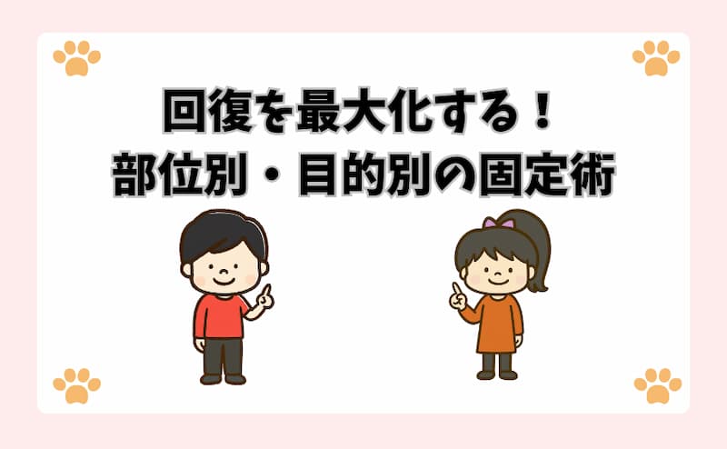 回復を最大化する！部位別・目的別の固定術