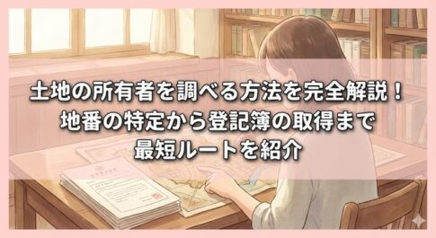 土地の所有者を調べる方法を完全解説！地番の特定から登記簿の取得まで最短ルートを紹介