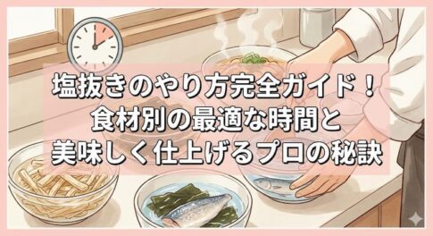 塩抜きのやり方完全ガイド！食材別の最適な時間と美味しく仕上げるプロの秘訣