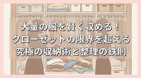 大量の服を賢く収める！クローゼットの限界を超える究極の収納術と整理の鉄則