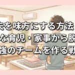 夫を味方にする方法｜孤独な育児・家事から脱却し最強のチームを作る戦略