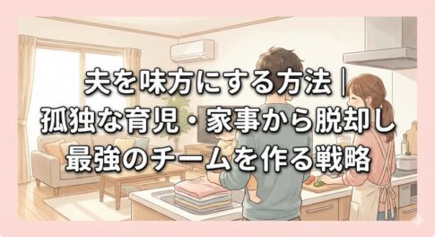 夫を味方にする方法｜孤独な育児・家事から脱却し最強のチームを作る戦略