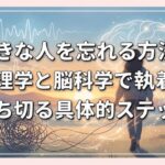 好きな人を忘れる方法｜心理学と脳科学で執着を断ち切る具体的ステップ