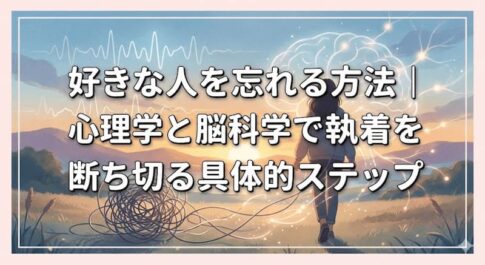 好きな人を忘れる方法｜心理学と脳科学で執着を断ち切る具体的ステップ