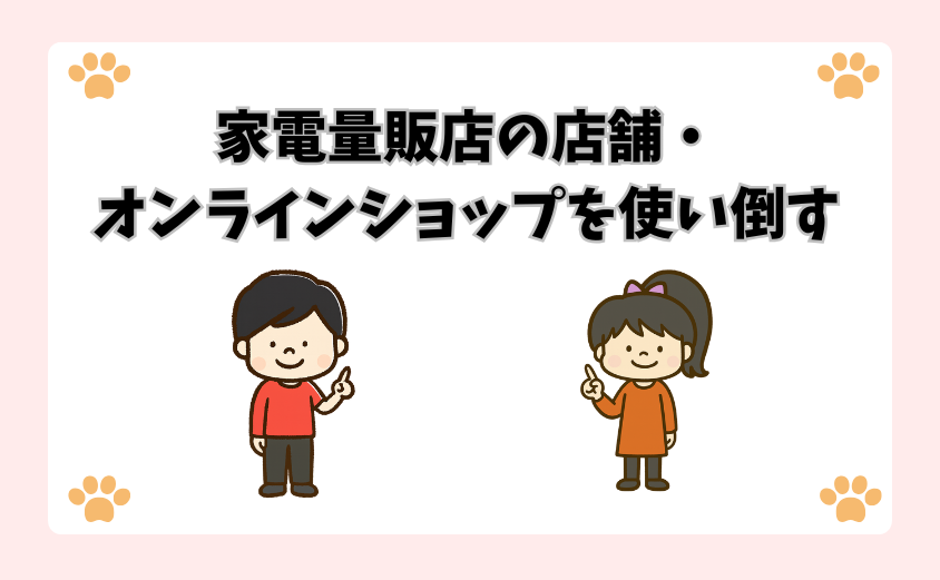 家電量販店の店舗・オンラインショップを使い倒す