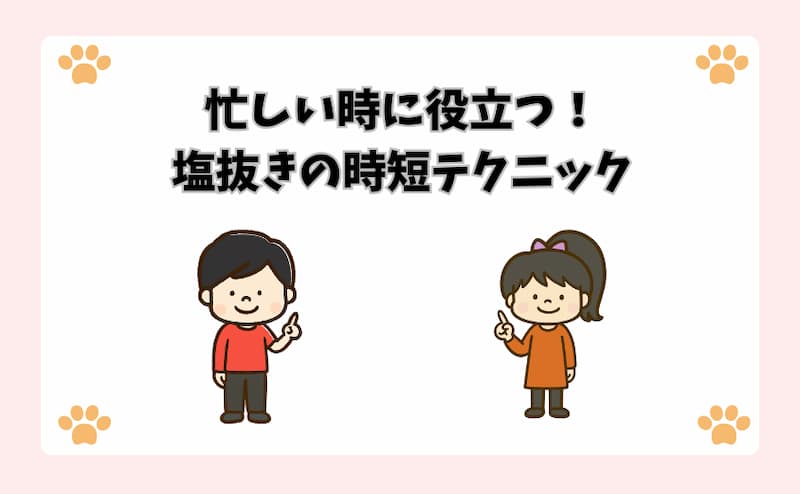 忙しい時に役立つ！塩抜きの時短テクニック
